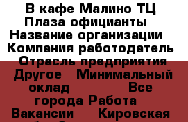 В кафе Малино ТЦ Плаза официанты › Название организации ­ Компания-работодатель › Отрасль предприятия ­ Другое › Минимальный оклад ­ 20 000 - Все города Работа » Вакансии   . Кировская обл.,Захарищево п.